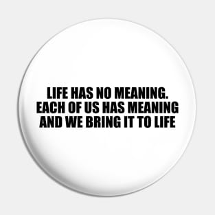 Life has no meaning. Each of us has meaning and we bring it to life Pin