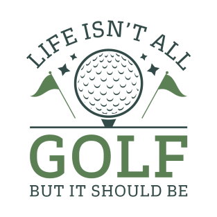 Life Isn’t All Golf But It Should Be T-Shirt