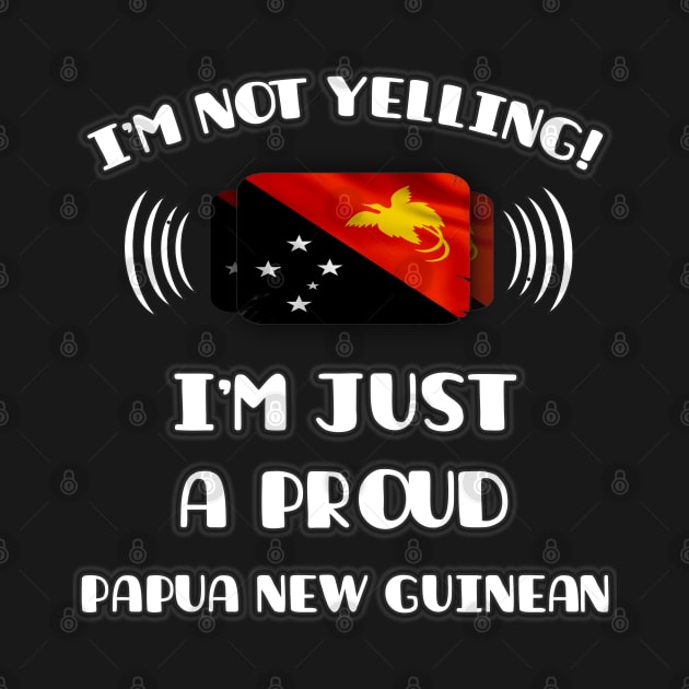 I'm Not Yelling I'm A Proud Papua New Guinean - Gift for Papua New Guinean With Roots From Papua New Guinea by Country Flags