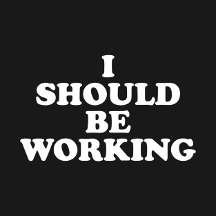 I should be working (white) T-Shirt