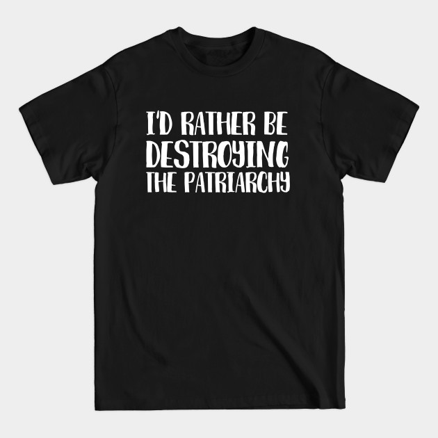 Id rather be destroying the patriarchy - Feminist Quotes - T-Shirt