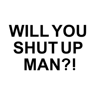 will you shut up man T-Shirt