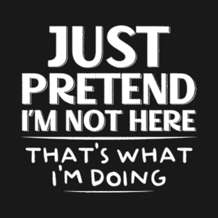 Just Pretend I’m Not Here, That's What I'm Doing Sarcastic T-Shirt