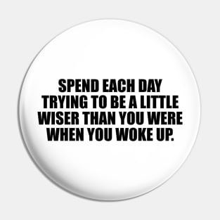 Spend each day trying to be a little wiser than you were when you woke up Pin