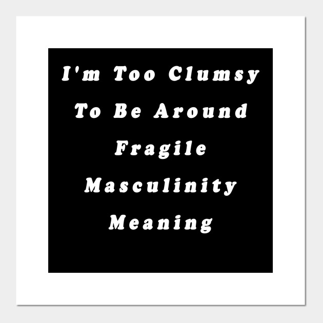 I M Too Clumsy To Be Around Fragile Masculinity Meaning Too Clumsy Posters And Art Prints Teepublic