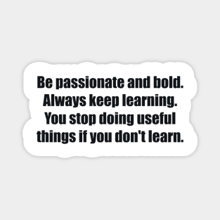 Be passionate and bold. Always keep learning. You stop doing useful things if you don't learn Magnet