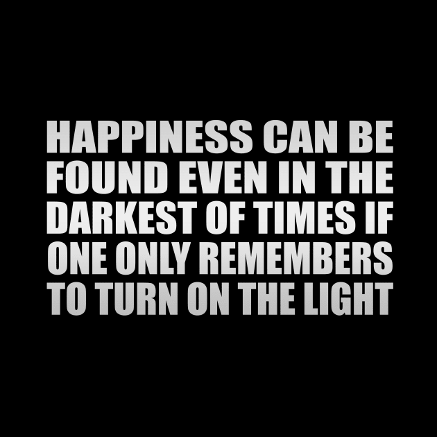 Happiness can be found even in the darkest of times if one only remembers to turn on the light by CRE4T1V1TY