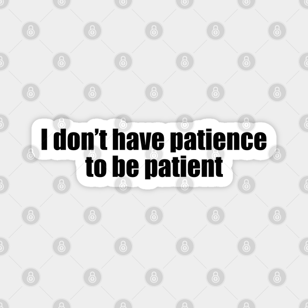 I don't have patience to be patient - Funny - Funny Quote - Magnet | TeePublic I don't have patience to be patient - Funny - Funny Quote - Magnet | TeePublic