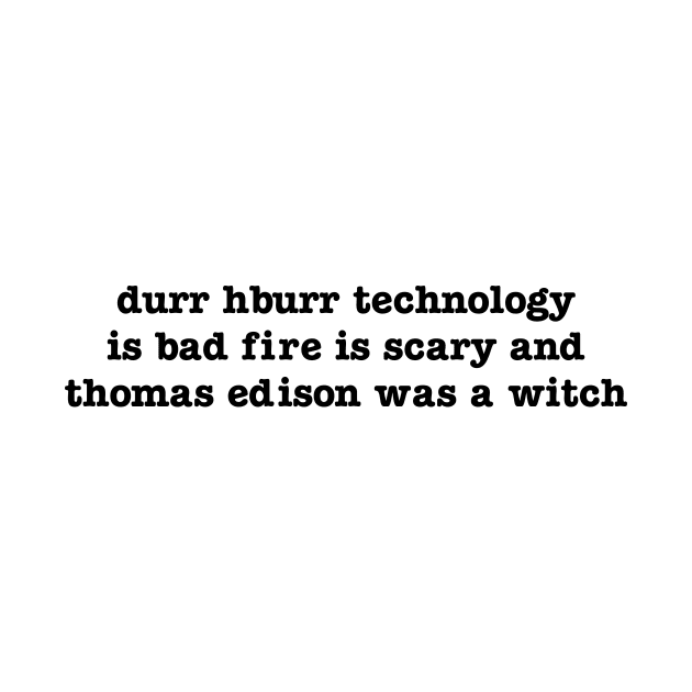 durr hburr technology is bad fire is scary and thomas edison was a witch by upcs