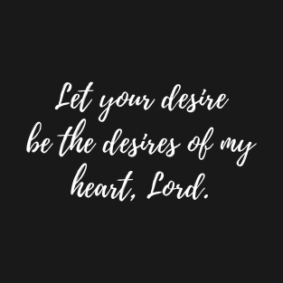 Let your desire be the desires of my heart, Lord T-Shirt