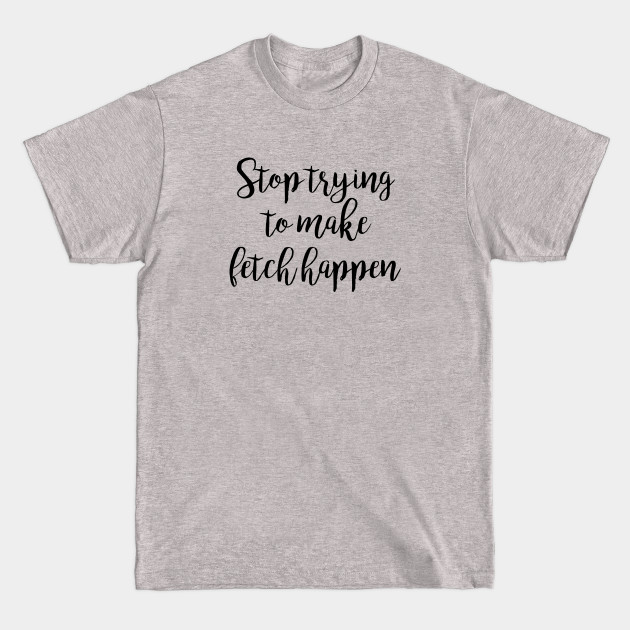 Discover Mean Girls - Stop trying to make fetch happen - Mean Girls Quotes - T-Shirt