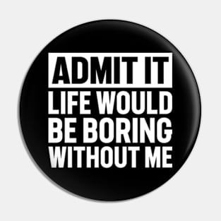 Admit It Life Would Be Boring Without Me Pin