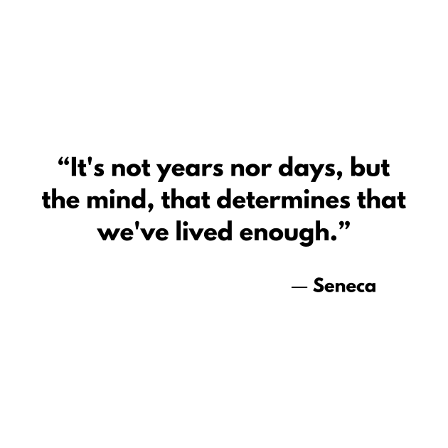 “It's not years nor days, but the mind, that determines that we've lived enough.” Seneca by ReflectionEternal