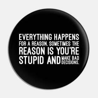 Everything Happens For A Reason Sometimes The Reason Is You're Stupid And Make Bad Decisions - Funny Sayings Pin