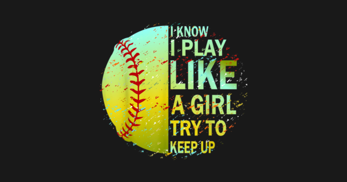 i know i play like a girl try to keep up softball