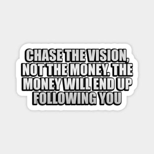 Chase the vision, not the money. The money will end up following you Magnet