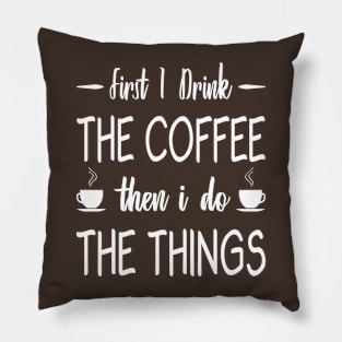 First I Drink The Coffee, Then I Do The Things Pillow