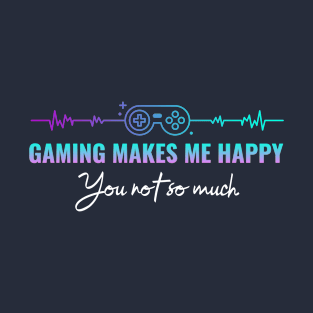 Gaming makes me happy you not so much T-Shirt