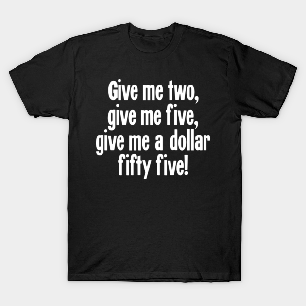 Give Me Two Give Me Five Give Me A Dollar Fifty Five Misheard Lyrics T Shirt Teepublic
