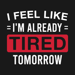 I Feel Like I'm Already Tired Tomorrow Funny Lazy T-Shirt