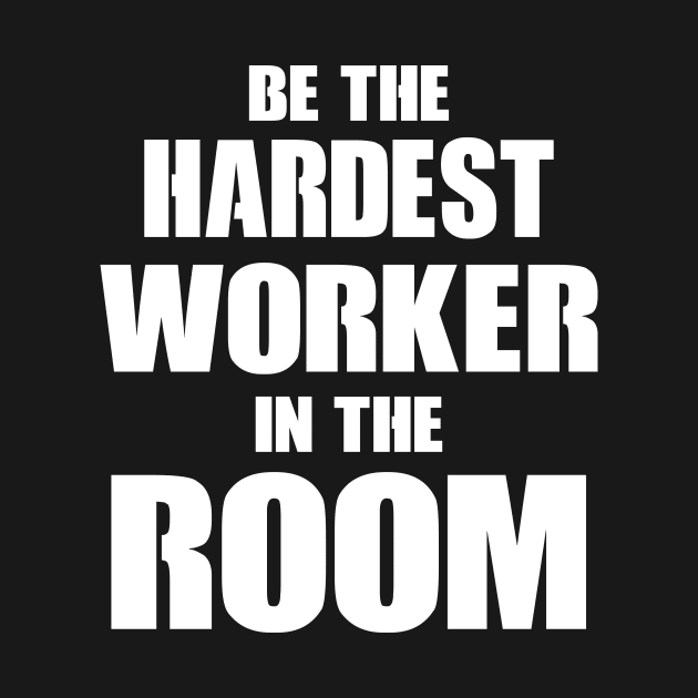 Be The Hardest Worker In The Room by Kamisan Bos