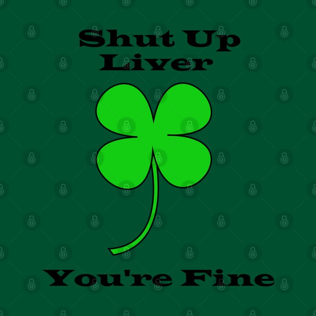 Shut Up Liver You're Fine - Saint Patricks Day by DavinciSMURF