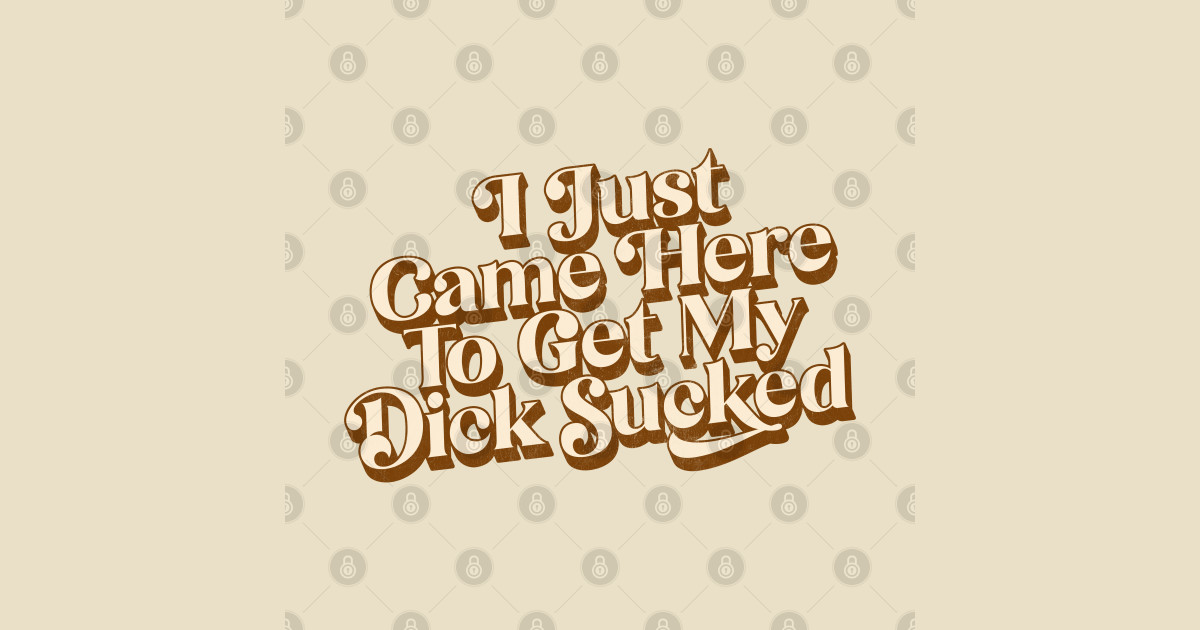 I Just Came Here To Get My Dick Sucked - Big Dick Energy - T-Shirt