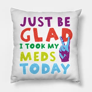 Just be glad I took my meds today Pillow