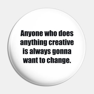 Anyone who does anything creative is always gonna want to change Pin