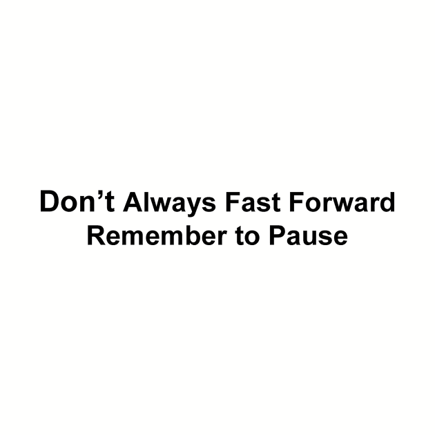 Don't Always Fast Forward Remember to Pause by JustSayin