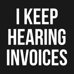 I Keep Hearing Invoices T-Shirt
