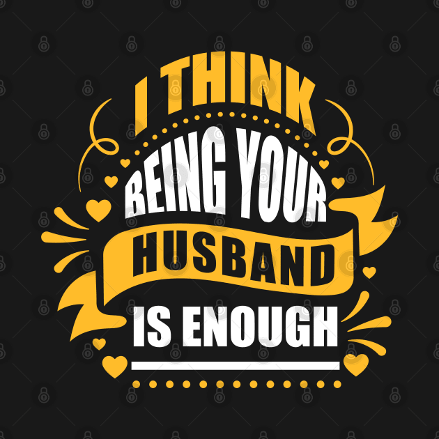 I Think Being Your Husband Is Enough by Sanzida Design