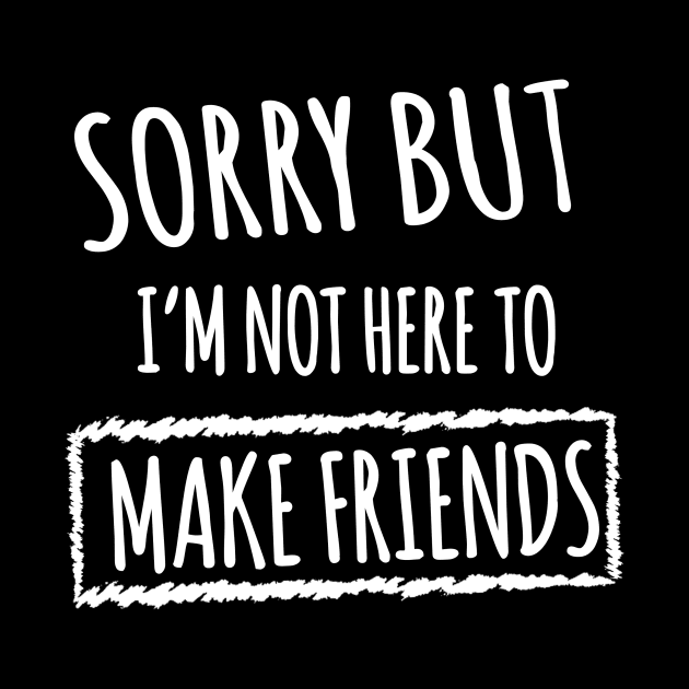 Sorry but i'm not here to make friends by Shirtsy