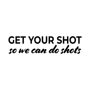 Get your shot so we can do shots T-Shirt