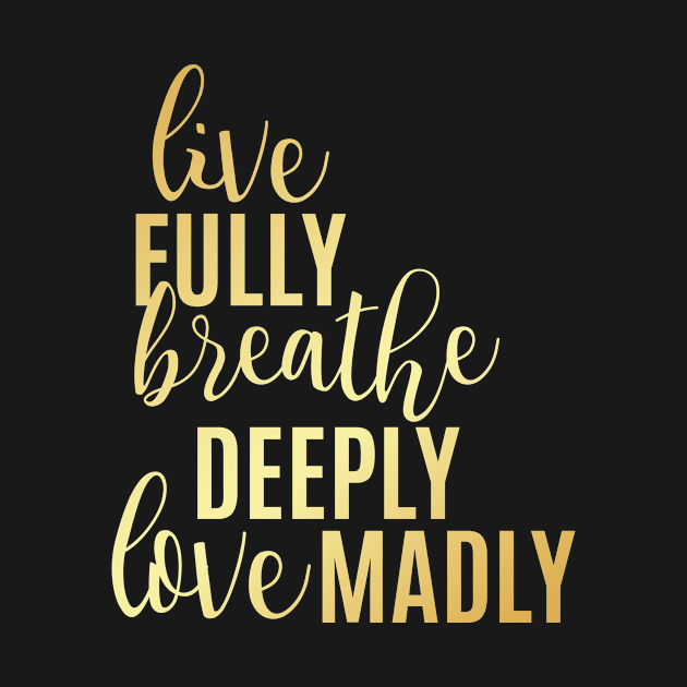 Live Fully Breathe Deeply Love Madly by emilystp23