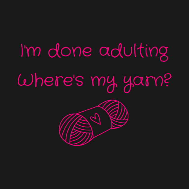 I'm Done Adulting, Where's My Yarn? by WonkeyCreations