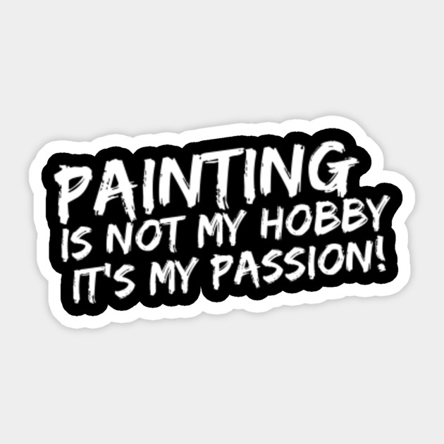 Painting It S Not My Hobby It S My Passion Pastime Pigment Art