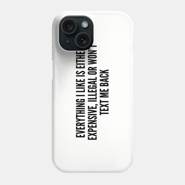 Funny - Everything I Like Is Either Expensive Illegal Or Don't Text Me Back - Funny Joke Statement Humor Quotes Slogan Phone Case by sillyslogans