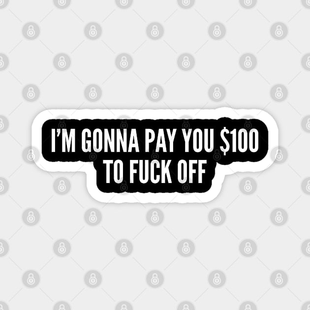 I'm Gonna Pay You $100 TO Fuck Off - Funny Joke Statement Humor Slogan Quote Saying Magnet by sillyslogans