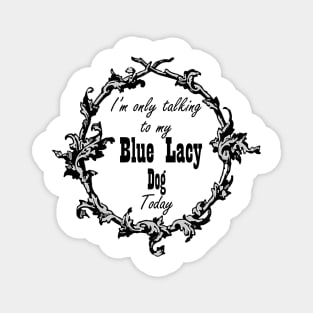 I'm only talking to my Blue Lacy dog today Magnet