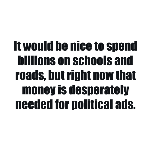 It would be nice to spend billions on schools and roads, but right now that money is desperately needed for political ads by BL4CK&WH1TE 