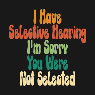 I Have Selective Hearing I'm Sorry You Were Not Selected T-Shirt