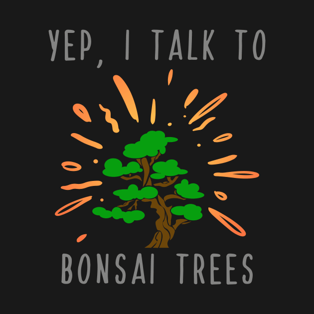 Yep I Talk to Bonsai Trees by maxcode