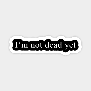 I’m not dead yet Magnet