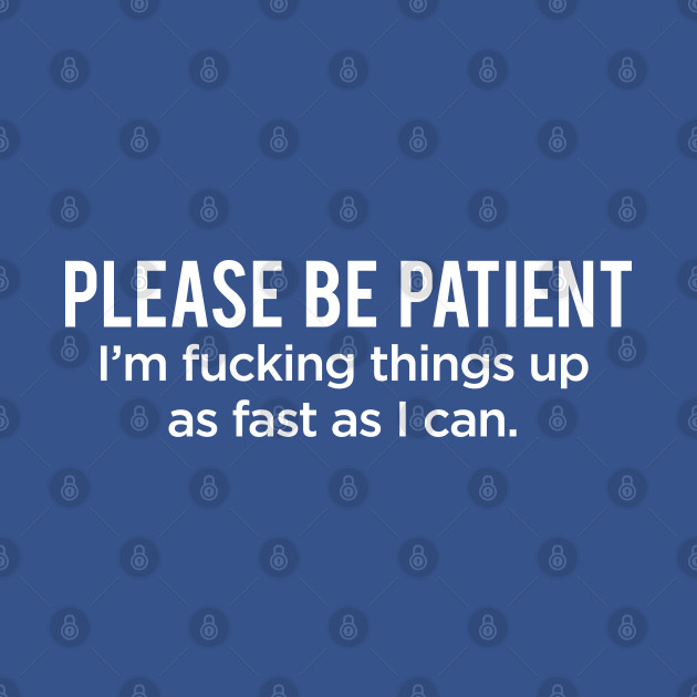 Discover Be patient. I'm fucking things up as fast as I can - Funny Slogans - T-Shirt