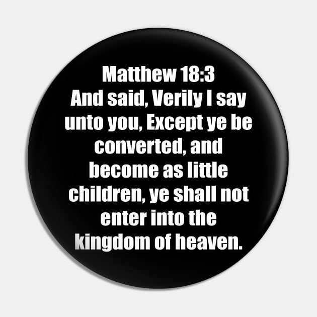 Matthew 18:3 "And said, Verily I say unto you, Except ye be converted, and become as little children, ye shall not enter into the kingdom of heaven. " King James Version (KJV) Pin by Holy Bible Verses