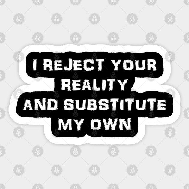 I Reject Your Reality And Substitute My Own Reality Sticker Teepublic