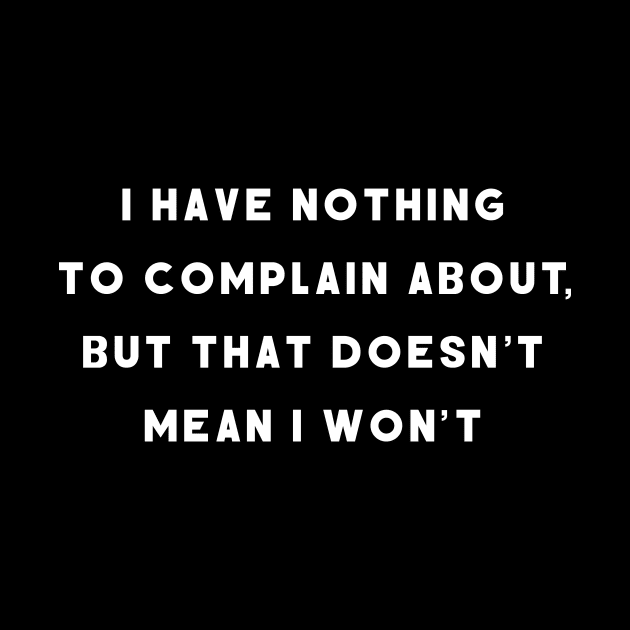 I Have Nothing To Complain About, But That Doesn't Mean I Won't by JJW Clothing