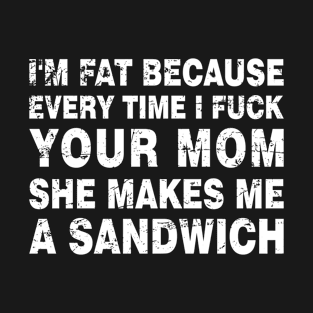 Mom Jokes Sarcastic I'm Fat Because Every Time I Fuck Your Mom She Makes Me A Sandwich T-Shirt