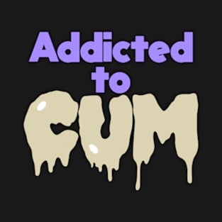 Addicted to Cum T-Shirt